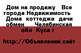 Дом на продажу - Все города Недвижимость » Дома, коттеджи, дачи обмен   . Челябинская обл.,Куса г.